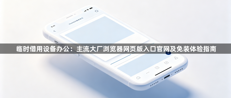 临时借用设备办公:主流大厂浏览器网页版入口官网及免装体验指南1