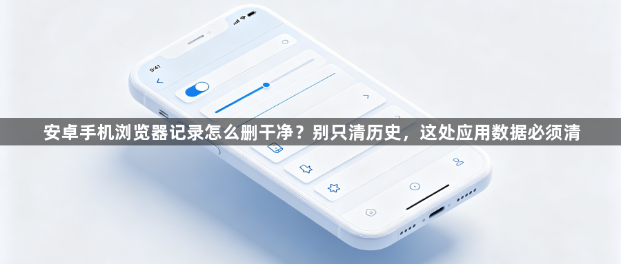 安卓手机浏览器记录怎么删干净?别只清历史,这处应用数据必须清1