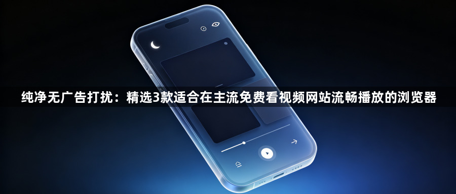 纯净无广告打扰:精选3款适合在主流免费看视频网站流畅播放的浏览器1