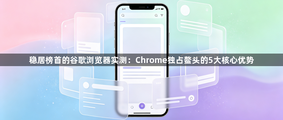稳居榜首的谷歌浏览器实测:Chrome独占鳌头的5大核心优势1
