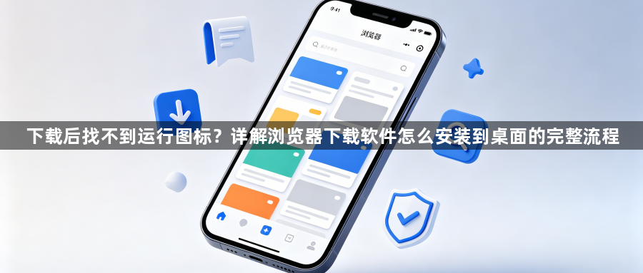 下载后找不到运行图标?详解浏览器下载软件怎么安装到桌面的完整流程1