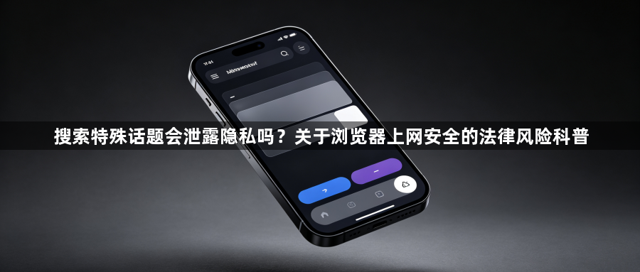 搜索特殊话题会泄露隐私吗?关于浏览器上网安全的法律风险科普1