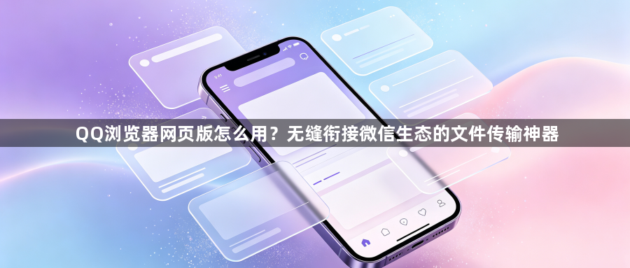 QQ浏览器网页版怎么用?无缝衔接微信生态的文件传输神器1