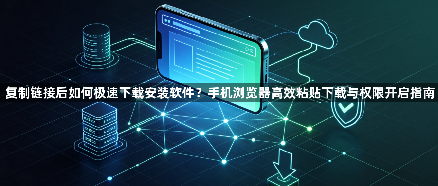 复制链接后如何极速下载安装软件？手机浏览器高效粘贴下载与权限开启指南1