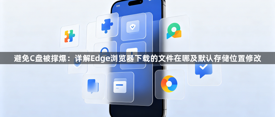 避免C盘被撑爆:详解Edge浏览器下载的文件在哪及默认存储位置修改1