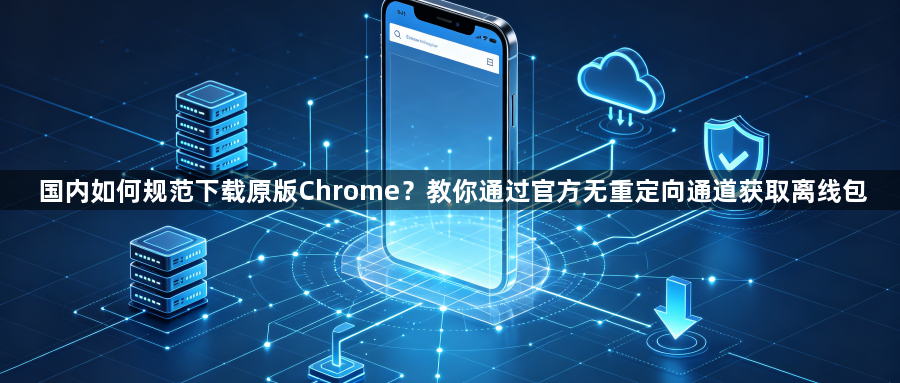 国内如何规范下载原版Chrome?教你通过官方无重定向通道获取离线包1
