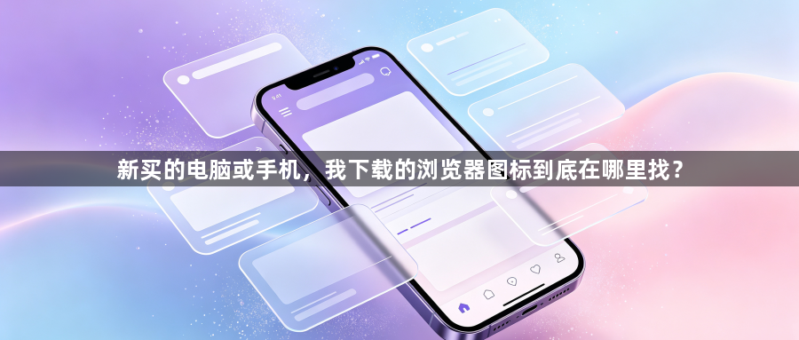 新买的电脑或手机,我下载的浏览器图标到底在哪里找?1